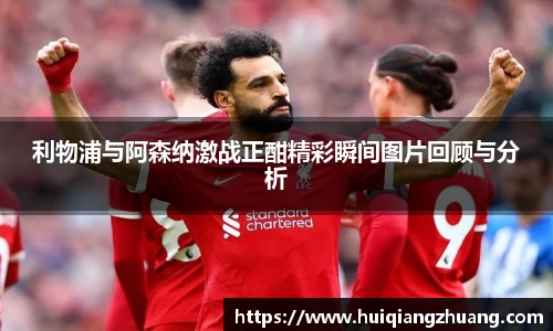 利物浦与阿森纳激战正酣精彩瞬间图片回顾与分析